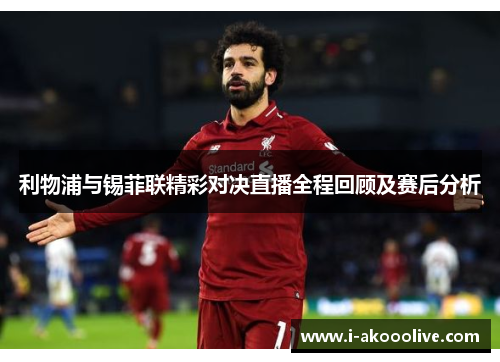利物浦与锡菲联精彩对决直播全程回顾及赛后分析