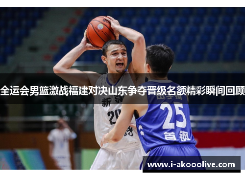 全运会男篮激战福建对决山东争夺晋级名额精彩瞬间回顾