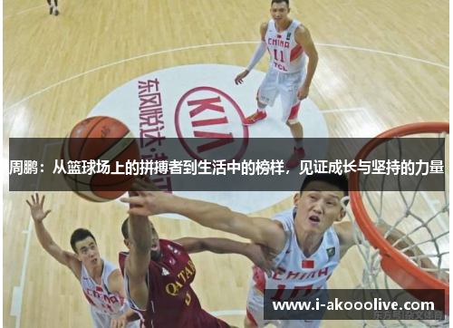 周鹏：从篮球场上的拼搏者到生活中的榜样，见证成长与坚持的力量