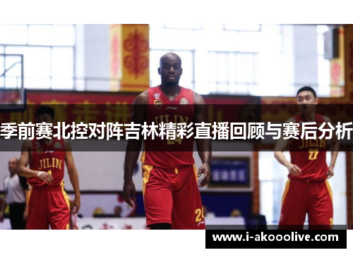 季前赛北控对阵吉林精彩直播回顾与赛后分析