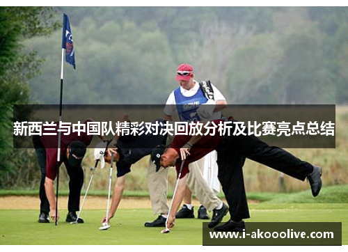 新西兰与中国队精彩对决回放分析及比赛亮点总结