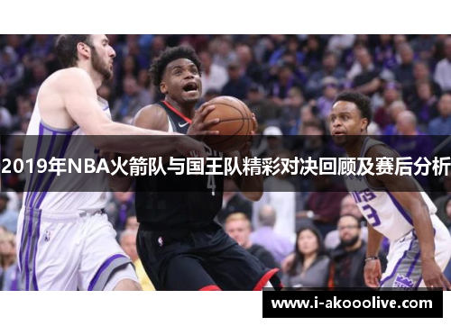 2019年NBA火箭队与国王队精彩对决回顾及赛后分析