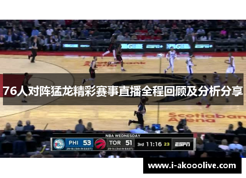76人对阵猛龙精彩赛事直播全程回顾及分析分享