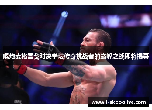 嘴炮麦格雷戈对决拳坛传奇挑战者的巅峰之战即将揭幕