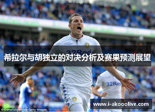 希拉尔与胡独立的对决分析及赛果预测展望