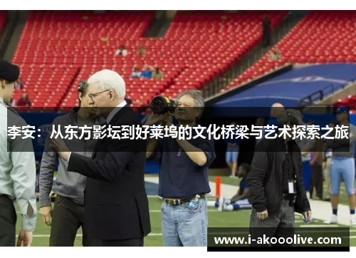李安：从东方影坛到好莱坞的文化桥梁与艺术探索之旅