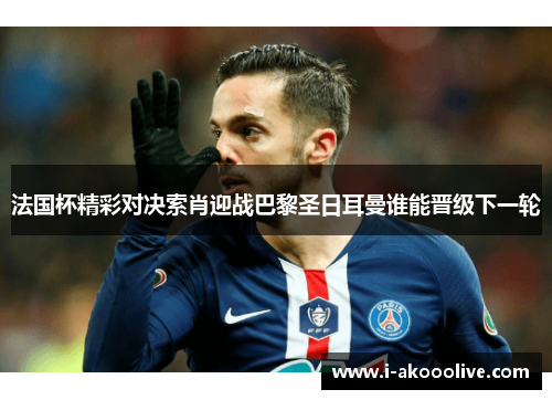 法国杯精彩对决索肖迎战巴黎圣日耳曼谁能晋级下一轮