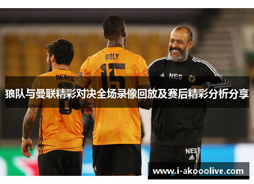 狼队与曼联精彩对决全场录像回放及赛后精彩分析分享