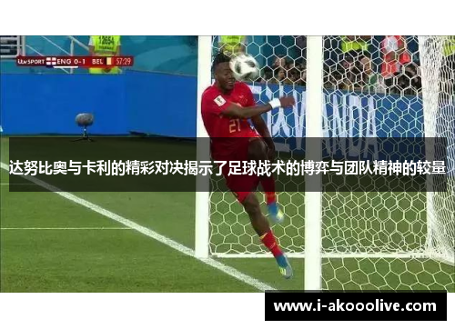 达努比奥与卡利的精彩对决揭示了足球战术的博弈与团队精神的较量