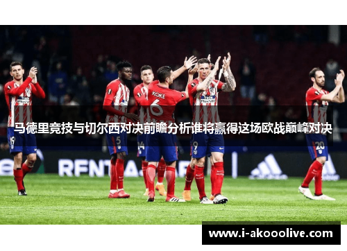 马德里竞技与切尔西对决前瞻分析谁将赢得这场欧战巅峰对决