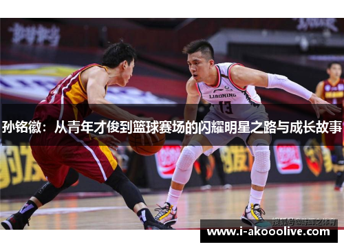 孙铭徽：从青年才俊到篮球赛场的闪耀明星之路与成长故事